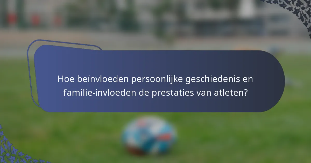 Hoe beïnvloeden persoonlijke geschiedenis en familie-invloeden de prestaties van atleten?