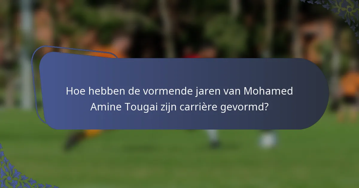 Hoe hebben de vormende jaren van Mohamed Amine Tougai zijn carrière gevormd?