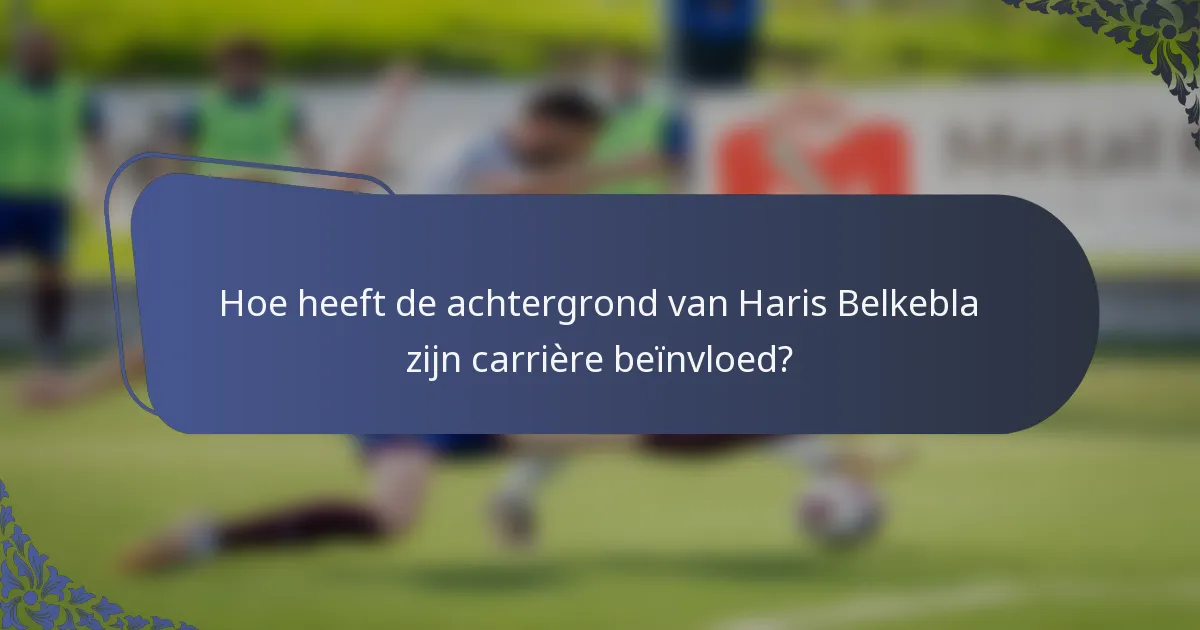Hoe heeft de achtergrond van Haris Belkebla zijn carrière beïnvloed?