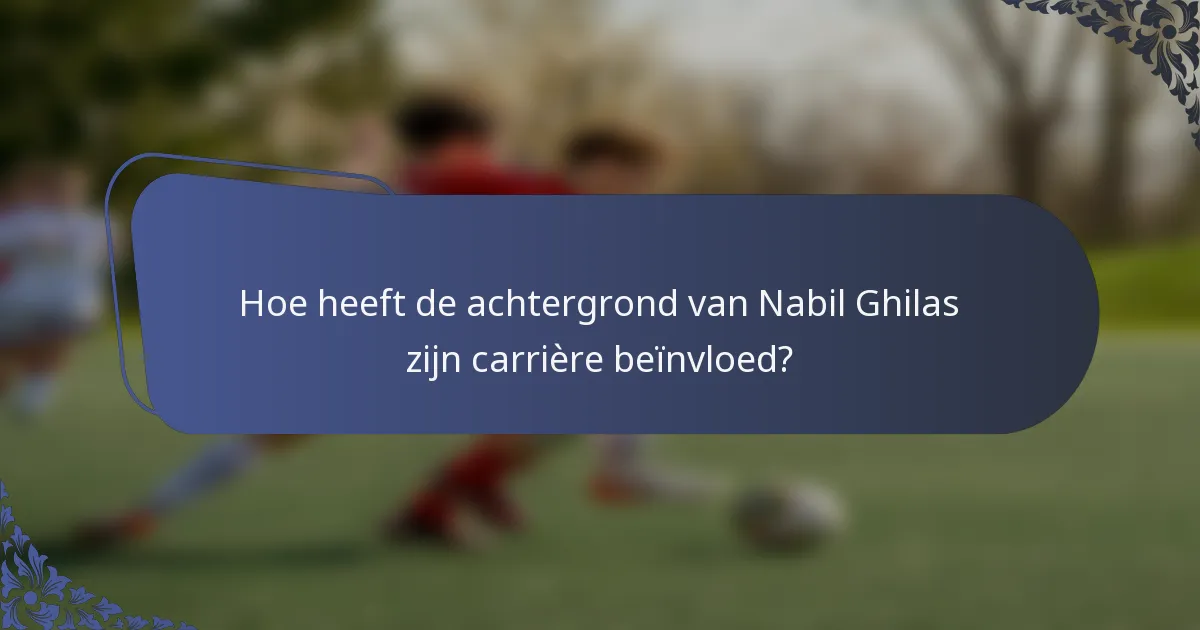 Hoe heeft de achtergrond van Nabil Ghilas zijn carrière beïnvloed?