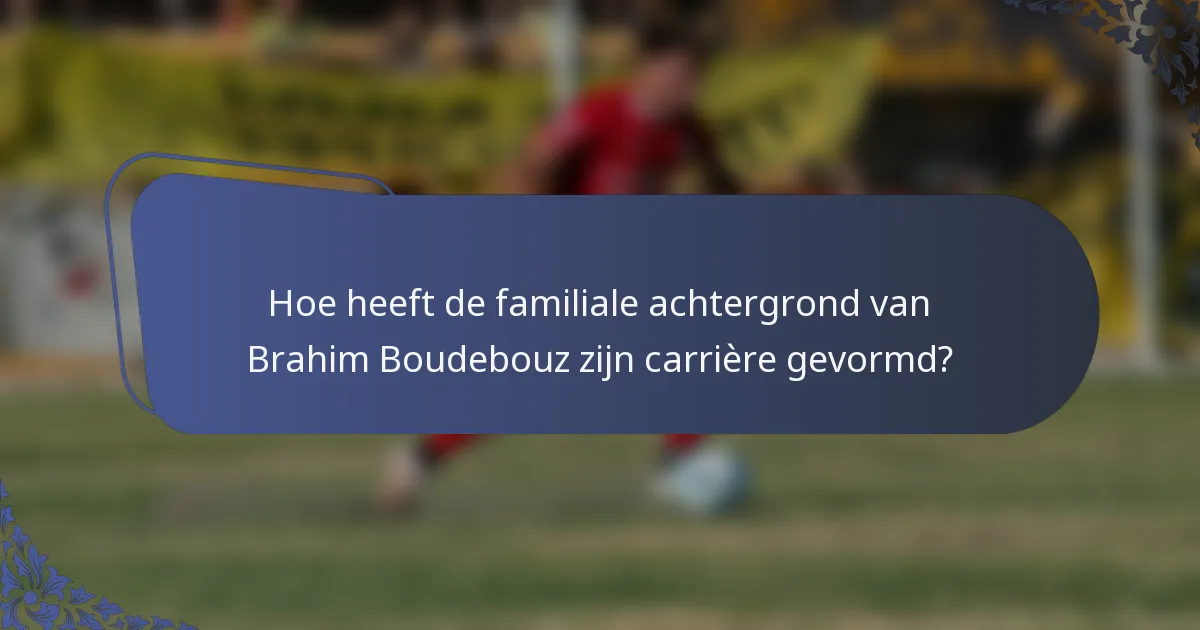 Hoe heeft de familiale achtergrond van Brahim Boudebouz zijn carrière gevormd?