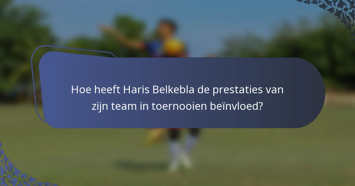 Hoe heeft Haris Belkebla de prestaties van zijn team in toernooien beïnvloed?