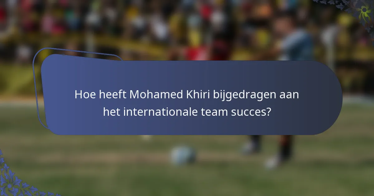 Hoe heeft Mohamed Khiri bijgedragen aan het internationale team succes?