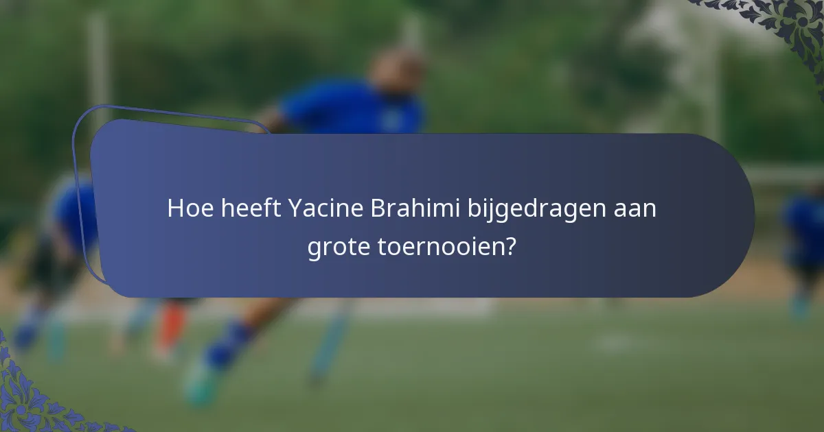 Hoe heeft Yacine Brahimi bijgedragen aan grote toernooien?