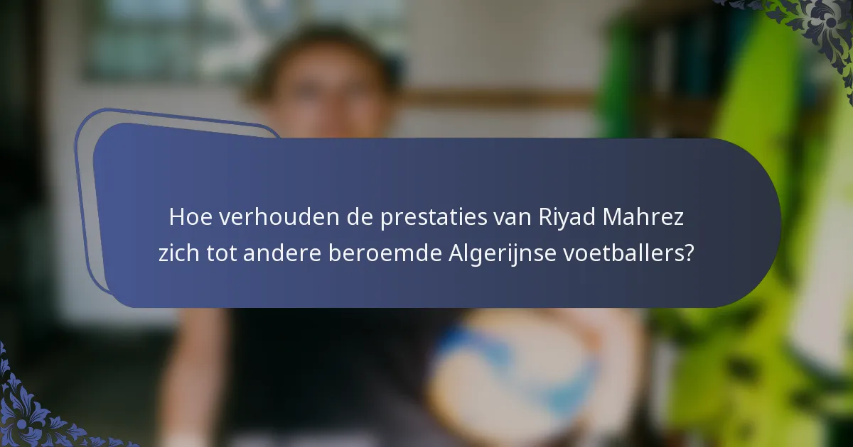 Hoe verhouden de prestaties van Riyad Mahrez zich tot andere beroemde Algerijnse voetballers?