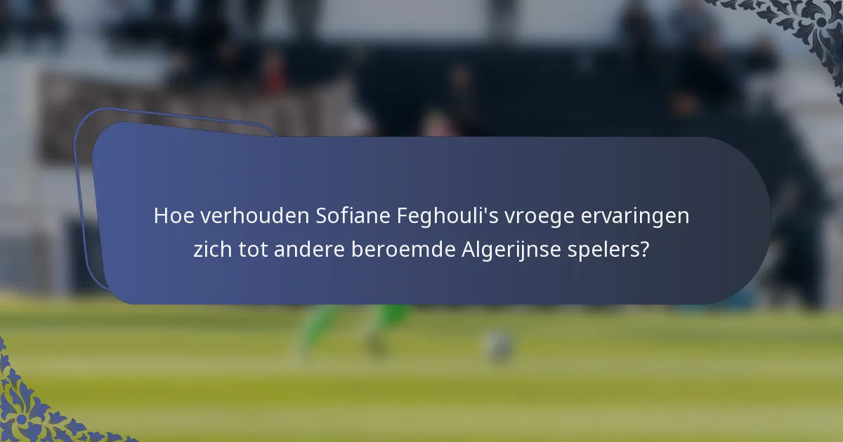 Hoe verhouden Sofiane Feghouli's vroege ervaringen zich tot andere beroemde Algerijnse spelers?