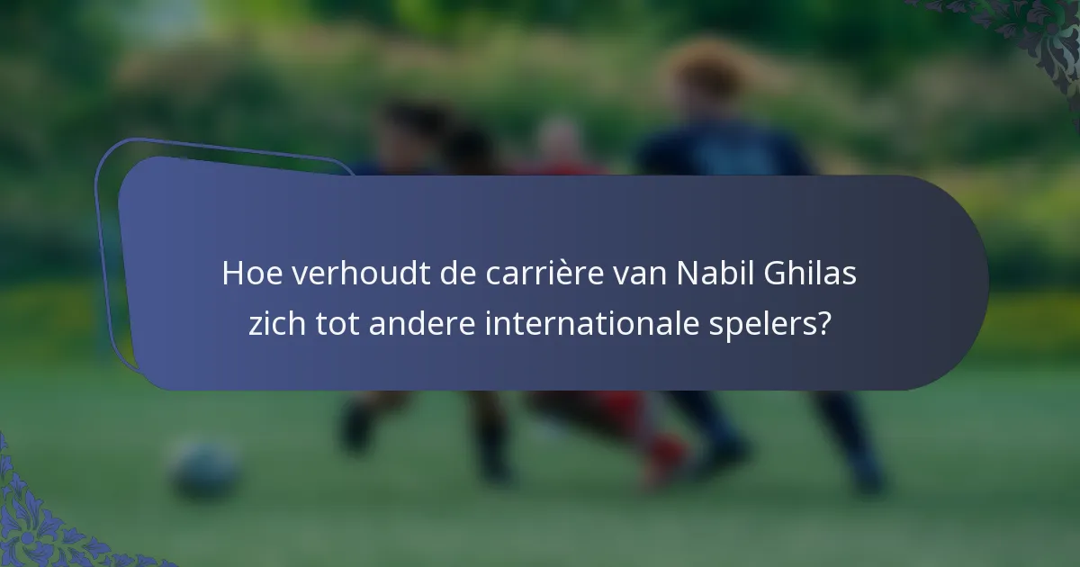 Hoe verhoudt de carrière van Nabil Ghilas zich tot andere internationale spelers?