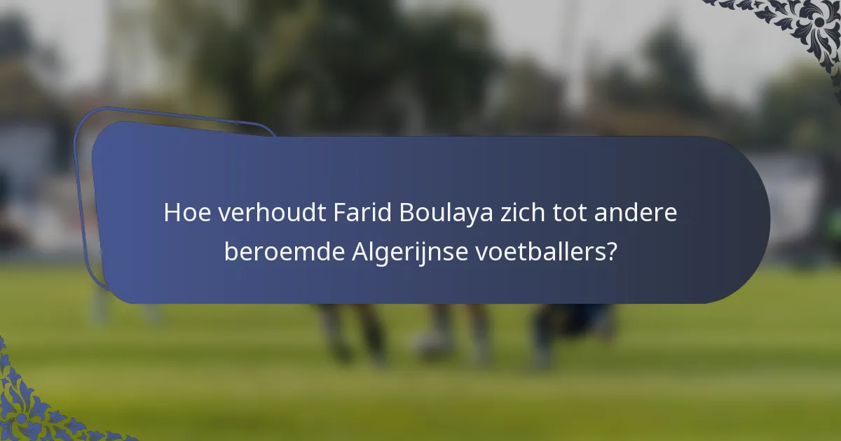 Hoe verhoudt Farid Boulaya zich tot andere beroemde Algerijnse voetballers?