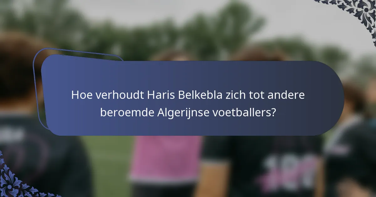 Hoe verhoudt Haris Belkebla zich tot andere beroemde Algerijnse voetballers?