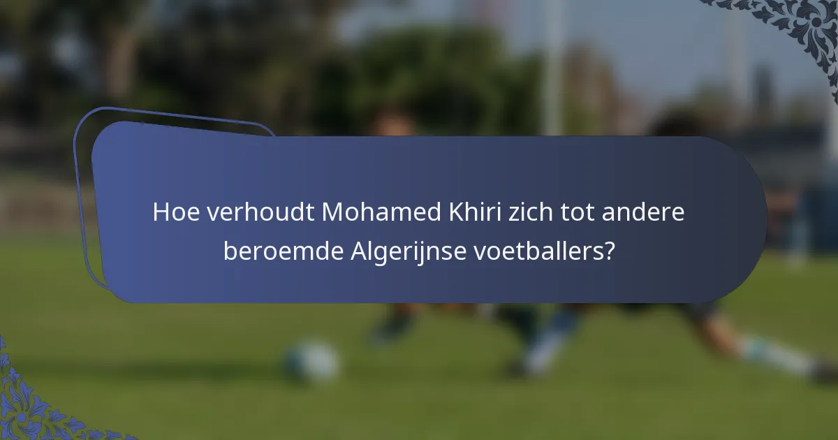 Hoe verhoudt Mohamed Khiri zich tot andere beroemde Algerijnse voetballers?