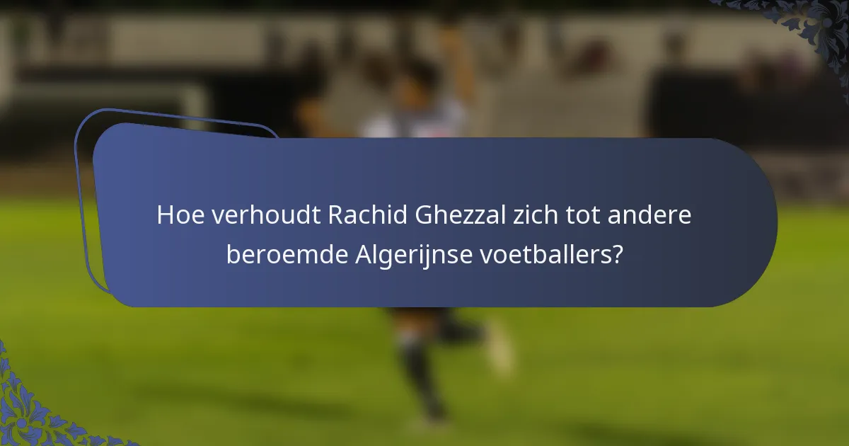 Hoe verhoudt Rachid Ghezzal zich tot andere beroemde Algerijnse voetballers?