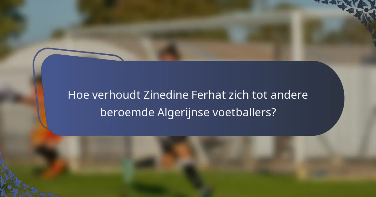 Hoe verhoudt Zinedine Ferhat zich tot andere beroemde Algerijnse voetballers?