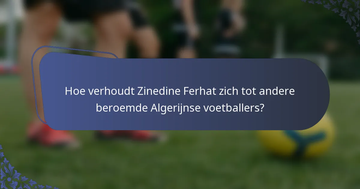 Hoe verhoudt Zinedine Ferhat zich tot andere beroemde Algerijnse voetballers?