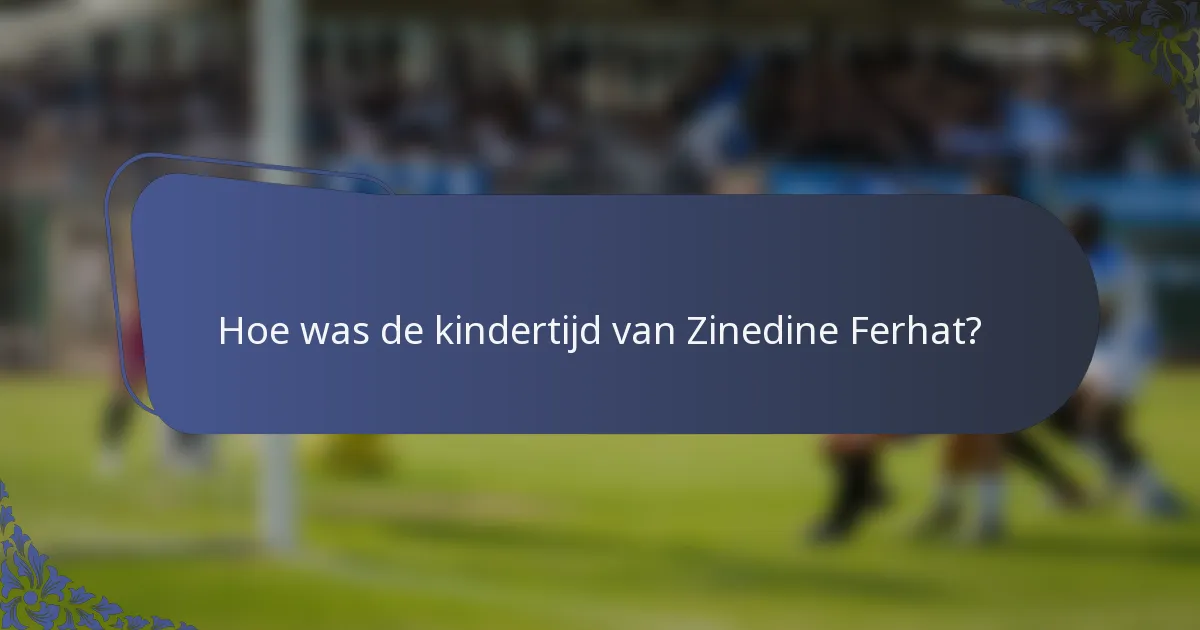 Hoe was de kindertijd van Zinedine Ferhat?