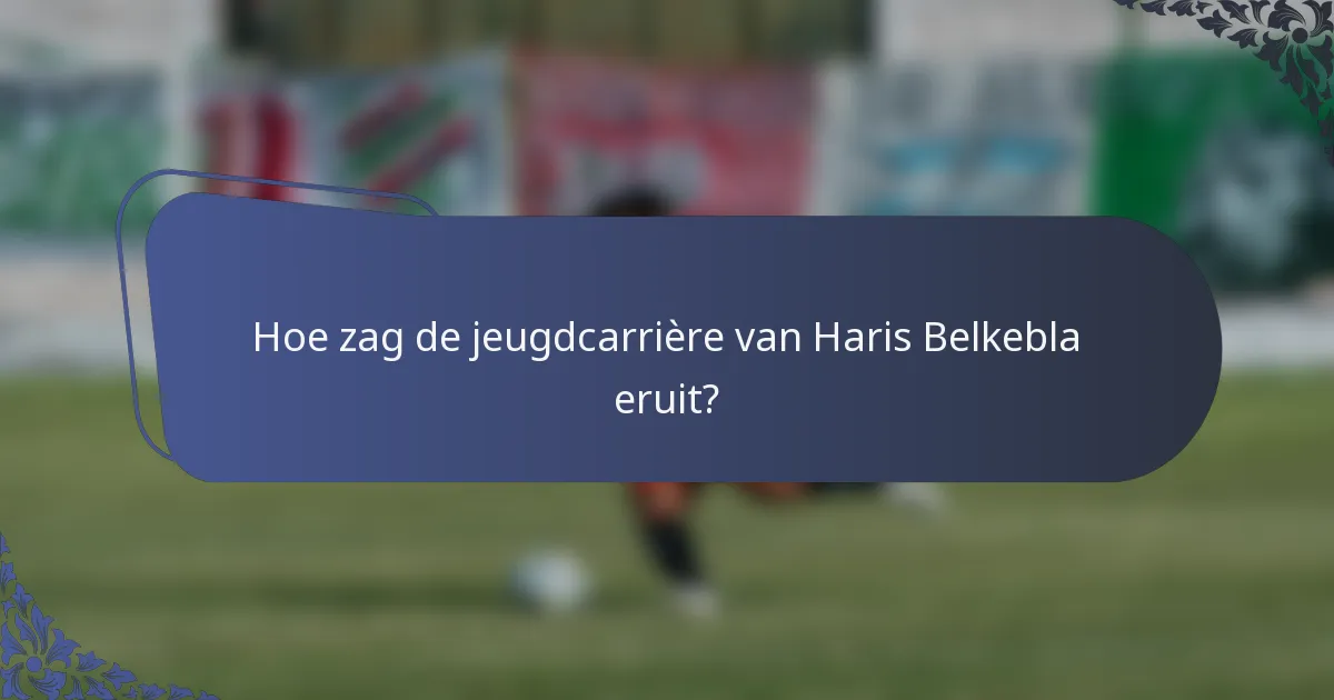 Hoe zag de jeugdcarrière van Haris Belkebla eruit?