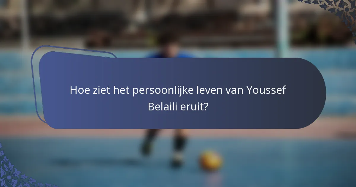 Hoe ziet het persoonlijke leven van Youssef Belaili eruit?