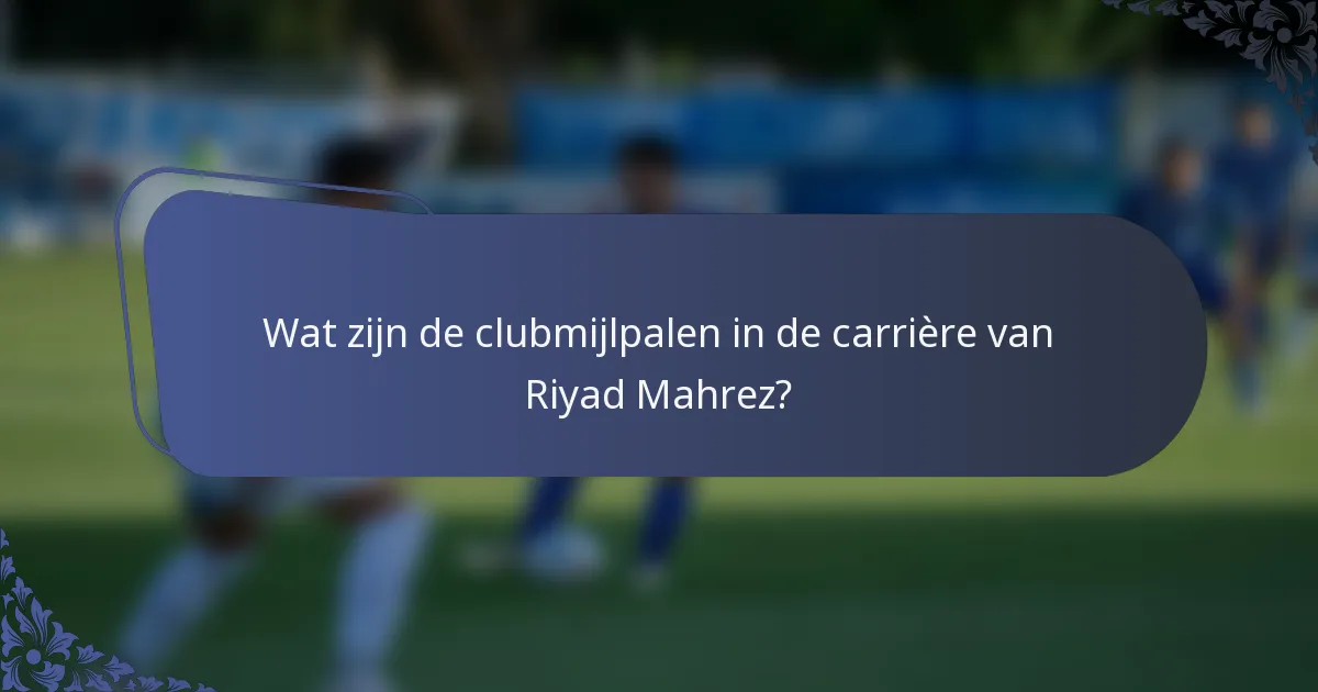Wat zijn de clubmijlpalen in de carrière van Riyad Mahrez?