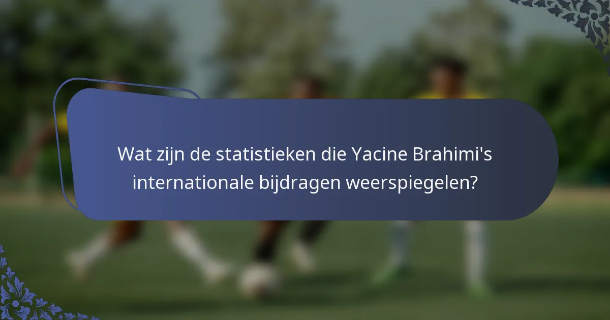 Wat zijn de statistieken die Yacine Brahimi's internationale bijdragen weerspiegelen?