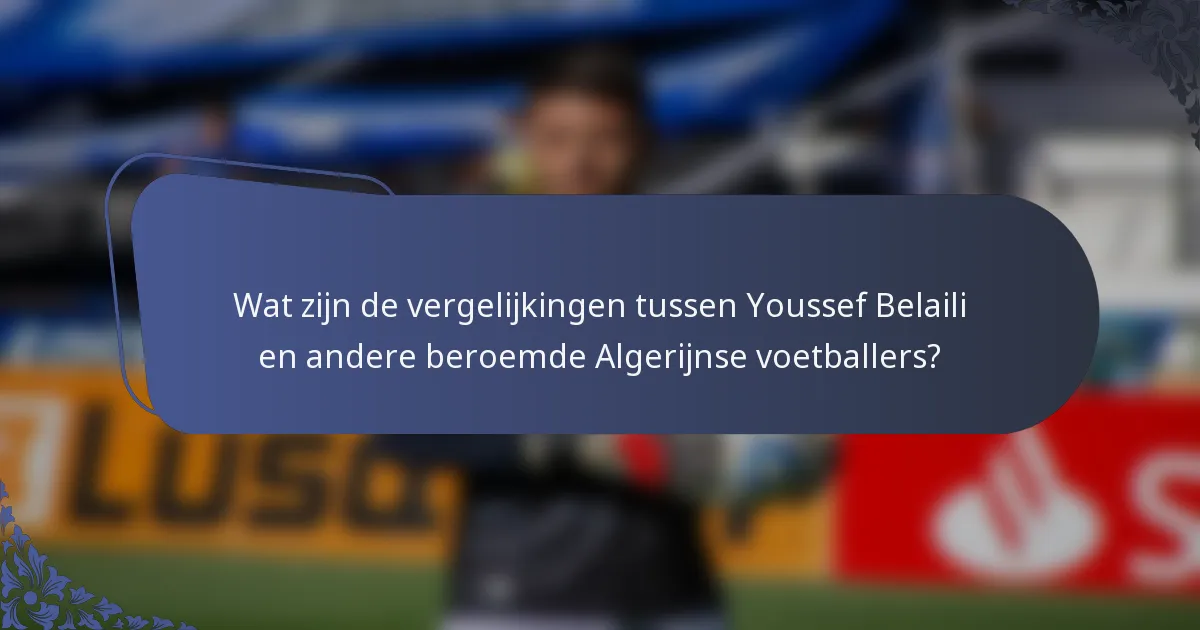 Wat zijn de vergelijkingen tussen Youssef Belaili en andere beroemde Algerijnse voetballers?