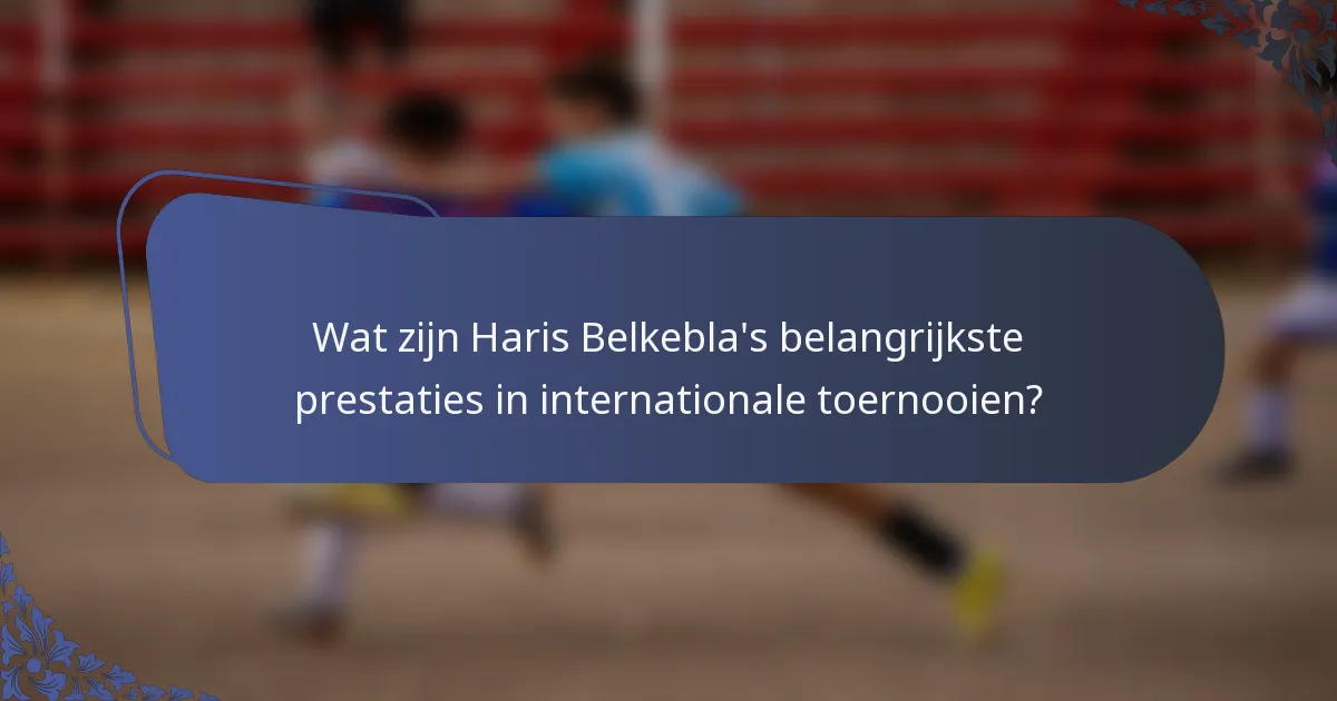 Wat zijn Haris Belkebla's belangrijkste prestaties in internationale toernooien?