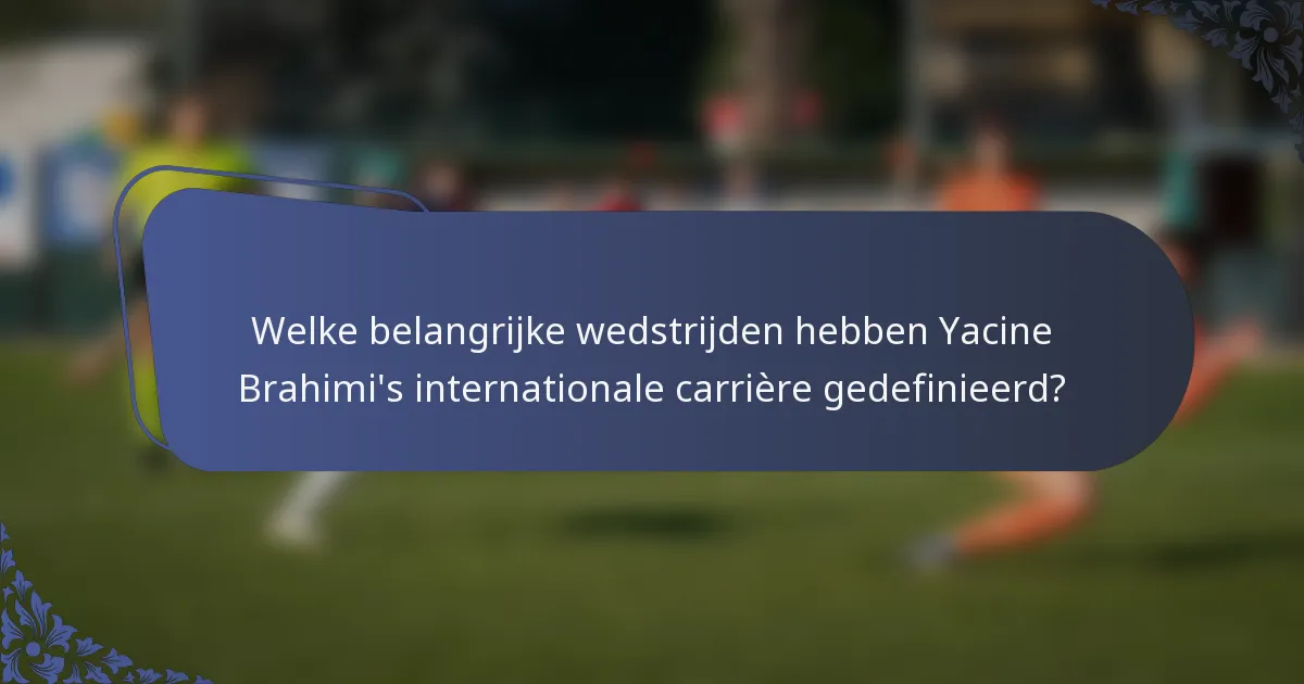 Welke belangrijke wedstrijden hebben Yacine Brahimi's internationale carrière gedefinieerd?