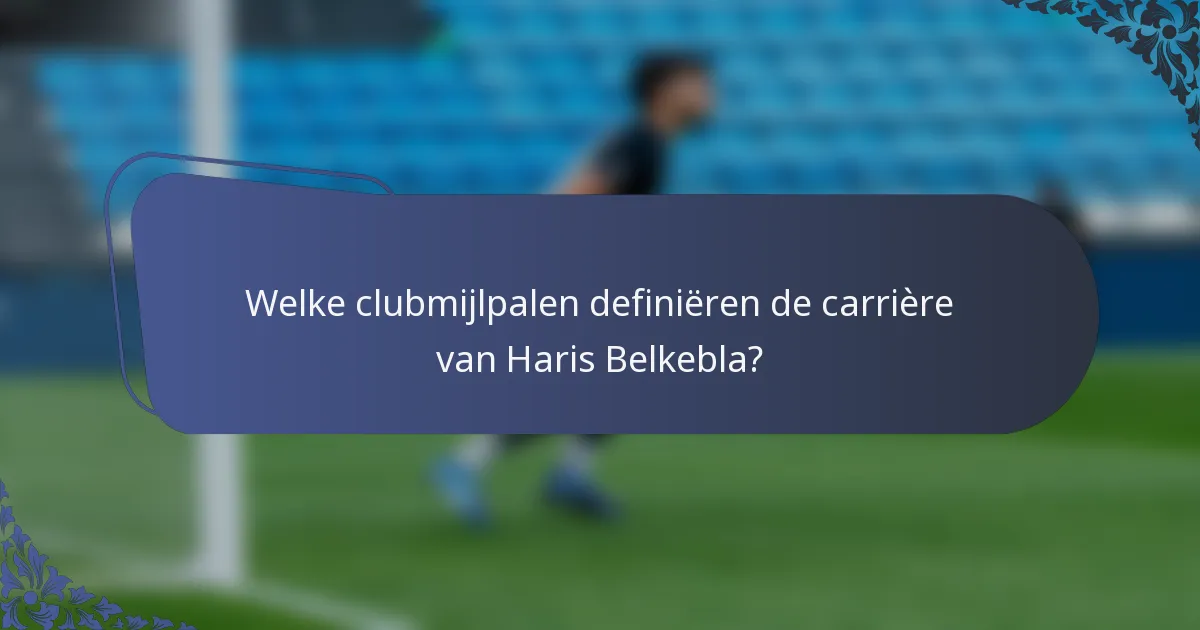 Welke clubmijlpalen definiëren de carrière van Haris Belkebla?