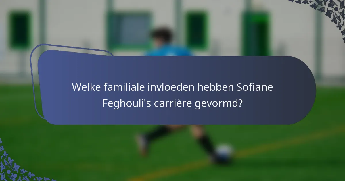 Welke familiale invloeden hebben Sofiane Feghouli's carrière gevormd?