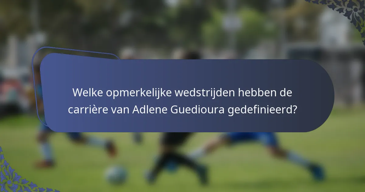 Welke opmerkelijke wedstrijden hebben de carrière van Adlene Guedioura gedefinieerd?