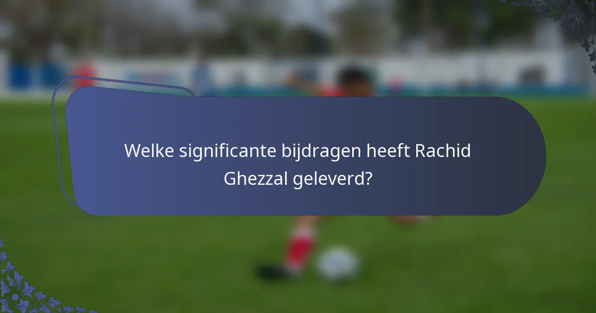Welke significante bijdragen heeft Rachid Ghezzal geleverd?