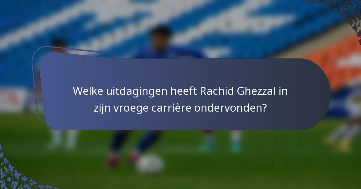 Welke uitdagingen heeft Rachid Ghezzal in zijn vroege carrière ondervonden?